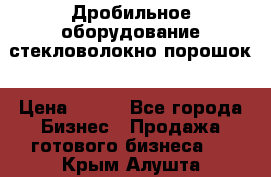 Дробильное оборудование стекловолокно порошок › Цена ­ 100 - Все города Бизнес » Продажа готового бизнеса   . Крым,Алушта